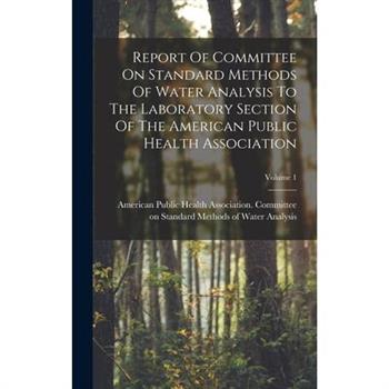 Report Of Committee On Standard Methods Of Water Analysis To The Laboratory Section Of The American Public Health Association; Volume 1
