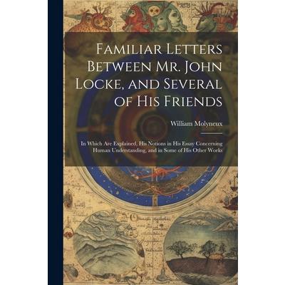Familiar Letters Between Mr. John Locke, and Several of His Friends