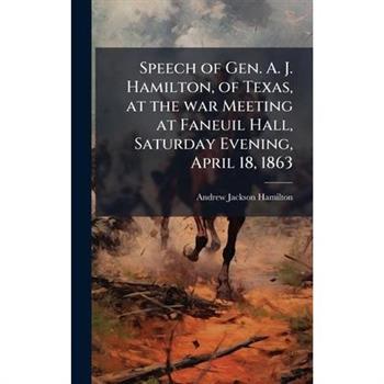 Speech of Gen. A. J. Hamilton, of Texas, at the war Meeting at Faneuil Hall, Saturday Evening, April 18, 1863