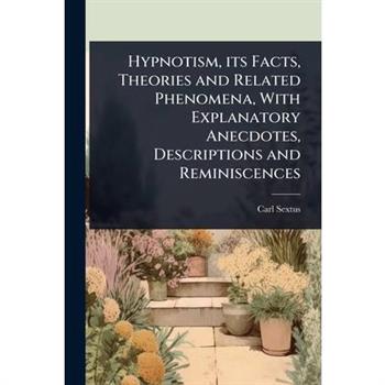 Hypnotism, its Facts, Theories and Related Phenomena, With Explanatory Anecdotes, Descriptions and Reminiscences