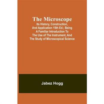 The Microscope. Its History, Construction, and Application 15th ed.; Being a familiar introduction to the use of the instrument, and the study of microscopical science