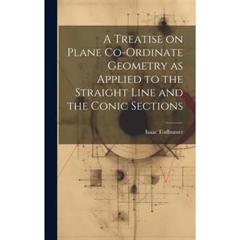 A Treatise on Plane Co-ordinate Geometry as Applied to the Straight Line and the Conic Sections