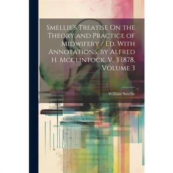 Smellie's Treatise On the Theory and Practice of Midwifery / Ed. With Annotations, by Alfred H. Mcclintock. V. 3 1878, Volume 3