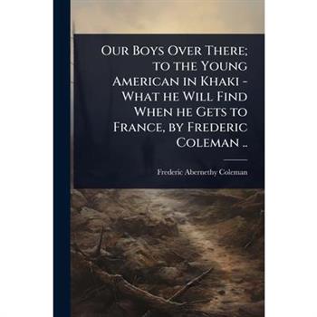 Our Boys Over There; to the Young American in Khaki - What he Will Find When he Gets to France, by Frederic Coleman ..