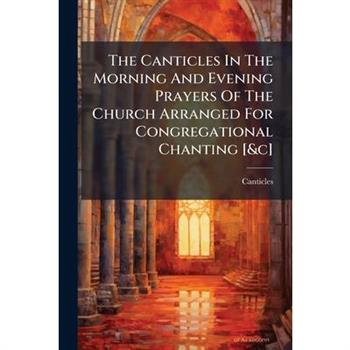 The Canticles In The Morning And Evening Prayers Of The Church Arranged For Congregational Chanting [&c]