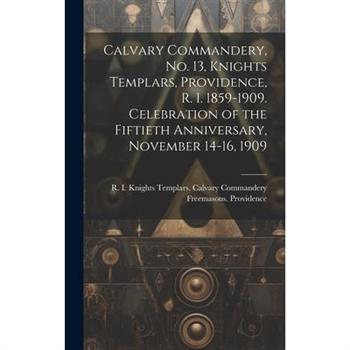 Calvary Commandery, No. 13, Knights Templars, Providence, R. I. 1859-1909. Celebration of the Fiftieth Anniversary, November 14-16, 1909