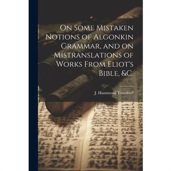 On Some Mistaken Notions of Algonkin Grammar, and on Mistranslations of Works From Eliot's Bible, &c.