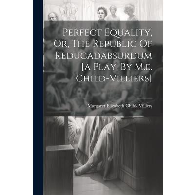 Perfect Equality, Or, The Republic Of Reducadabsurdum [a Play, By M.e. Child-villiers]