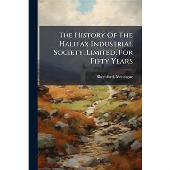 The History Of The Halifax Industrial Society, Limited, For Fifty Years