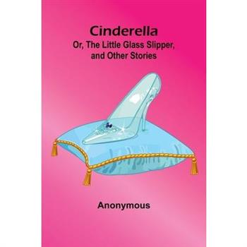 Cinderella; Or, The Little Glass Slipper, And Other Stories