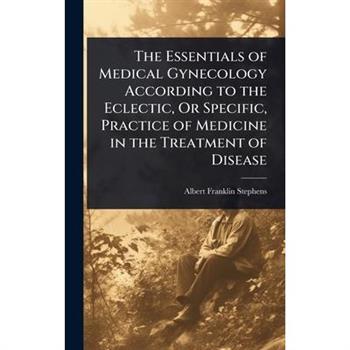 The Essentials of Medical Gynecology According to the Eclectic, Or Specific, Practice of Medicine in the Treatment of Disease