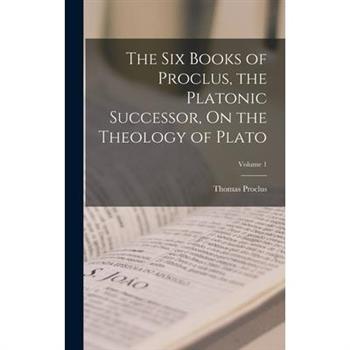 The Six Books of Proclus, the Platonic Successor, On the Theology of Plato; Volume 1