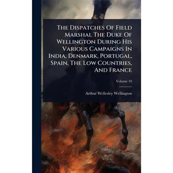 The Dispatches Of Field Marshal The Duke Of Wellington During His Various Campaigns In India, Denmark, Portugal, Spain, The Low Countries, And France