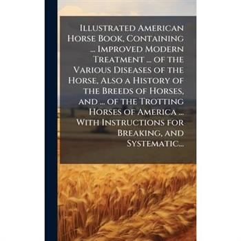 Illustrated American Horse Book, Containing ... Improved Modern Treatment ... of the Various Diseases of the Horse, Also a History of the Breeds of Horses, and ... of the Trotting Horses of America ..