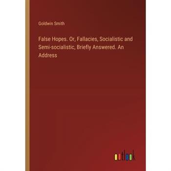 False Hopes. Or, Fallacies, Socialistic and Semi-socialistic, Briefly Answered. An Address