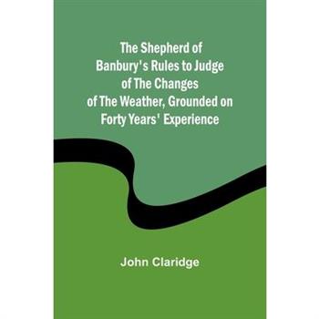 The Shepherd of Banbury’s Rules to Judge of the Changes of the Weather, Grounded on Forty Years’ Experience