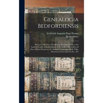 Genealogia Bedfordiensis; Being a Collection of Evidences Relating Chiefly to the Landed Gentry of Bedfordshire, A. D. 1538-1700. Collected out of Parish Registers, the Bishop's Transcripts, Early Wil