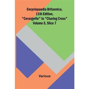 Encyclopaedia Britannica, 11Th Edition, ”Cerargyrite” To ”Charing Cross” Volume 5, Slice 7