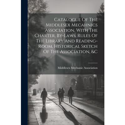 Catalogue Of The Middlesex Mecahnics Association, With The Charter, By-laws, Rules Of The Library And Reading-room, Historical Sketch Of The Association, &c