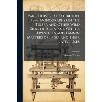 Paris Universal Exhibition, 1878. Monographs On the Tusser and Other Wild Silks of India, and On the Dyestuffs and Tannin Matters of India and Their Native Uses