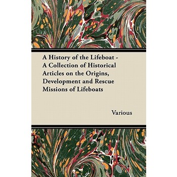 A History of the Lifeboat - A Collection of Historical Articles on the Origins, Development and Rescue Missions of Lifeboats
