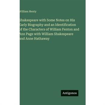 Shakespeare with Some Notes on His Early Biography and an Identification of the Characters of William Fenton and Ann Page with William Shakespeare and Anne Hathaway