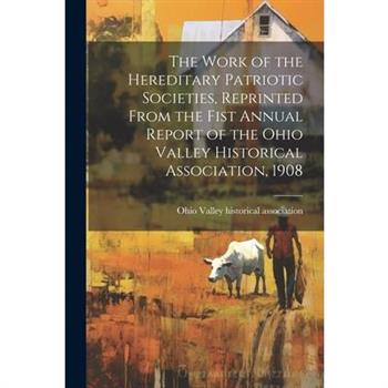 The Work of the Hereditary Patriotic Societies, Reprinted From the Fist Annual Report of the Ohio Valley Historical Association, 1908