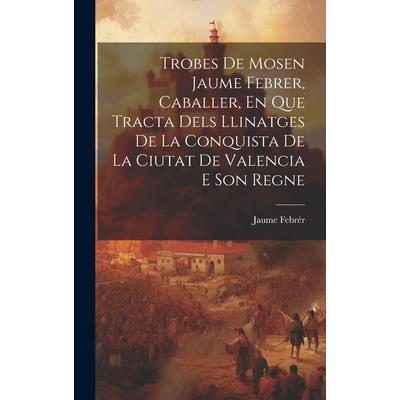 Trobes De Mosen Jaume Febrer, Caballer, En Que Tracta Dels Llinatges De La Conquista De La Ciutat De Valencia E Son Regne