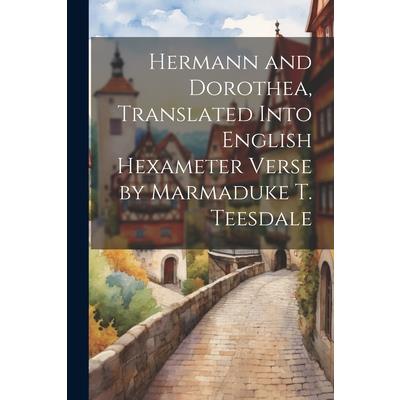 Hermann and Dorothea, Translated Into English Hexameter Verse by Marmaduke T. Teesdale