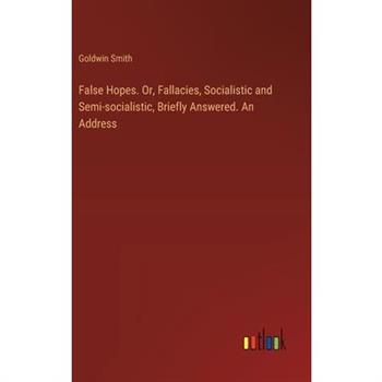 False Hopes. Or, Fallacies, Socialistic and Semi-socialistic, Briefly Answered. An Address