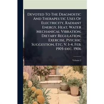 Devoted To The Diagnostic And Therapeutic Uses Of Electricity, Radiant Energy, Heat, Water Mechanical Vibration, Dietary Regulation, Exercise, Psychic Suggestion, Etc. V. 1-4, Feb. 1905-dec. 1906