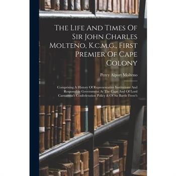 The Life And Times Of Sir John Charles Molteno, K.c.m.g., First Premier Of Cape Colony