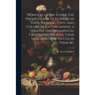 Wonders of the Flora. The Preservation of Flowers in Their Natural State and Colors. Also Containing a Treatise on Ornamental Grasses and Mosses, Their Uses, and how to Color Them, &c