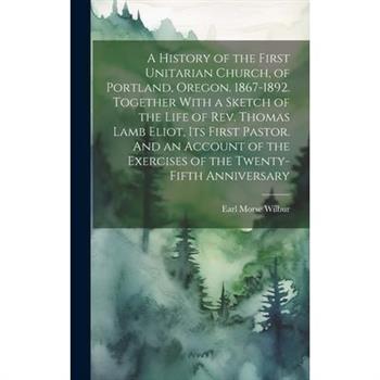 A History of the First Unitarian Church, of Portland, Oregon. 1867-1892. Together With a Sketch of the Life of Rev. Thomas Lamb Eliot, Its First Pastor. And an Account of the Exercises of the Twenty-f