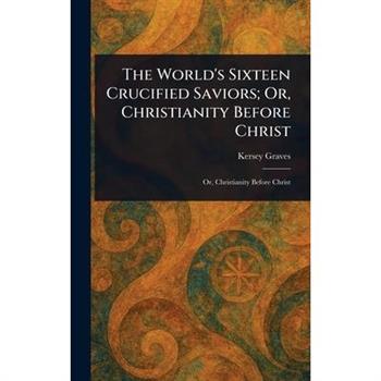 The World's Sixteen Crucified Saviors; Or, Christianity Before Christ