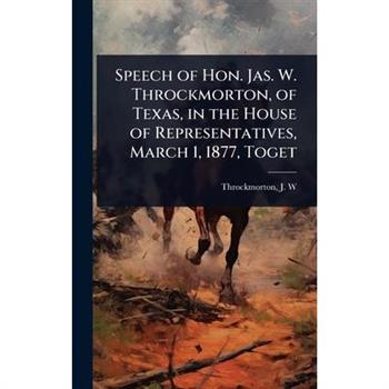 Speech of Hon. Jas. W. Throckmorton, of Texas, in the House of Representatives, March 1, 1877, Toget