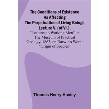 The Conditions of Existence as Affecting the Perpetuation of Living Beings; Lecture V. (of VI.), "Lectures to Working Men", at the Museum of Practical Geology, 1863, on Darwin's Work
