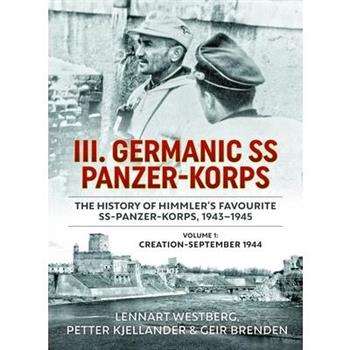 III. Germanic SS Panzer-Korps. the History of Himmler's Favourite Ss-Panzer-Korps, 1943-1945, Volume 1