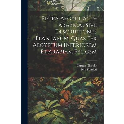 Flora Aegyptiaco-arabica . Sive Descriptiones Plantarum, Quas Per Aegyptum Inferiorem Et Arabiam Felicem