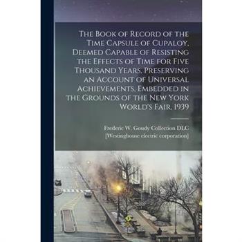 The Book of Record of the Time Capsule of Cupaloy, Deemed Capable of Resisting the Effects of Time for Five Thousand Years, Preserving an Account of Universal Achievements, Embedded in the Grounds of