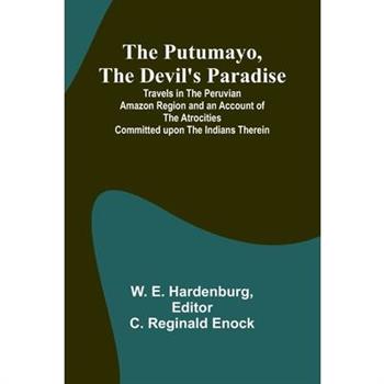 The Putumayo, the Devil's Paradise; Travels in the Peruvian Amazon Region and an Account of the Atrocities Committed upon the Indians Therein