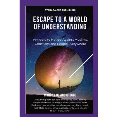 Escape To A World Of Understanding Antidote to Hatred Against Muslims, Christians and People Everywhere