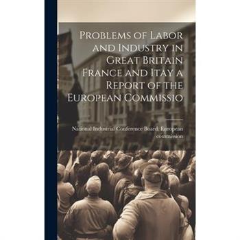 Problems of Labor and Industry in Great Britain France and Itay a Report of the European Commissio