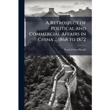 A Retrospect of Political and Commercial Affairs in China ... 1868 to 1872