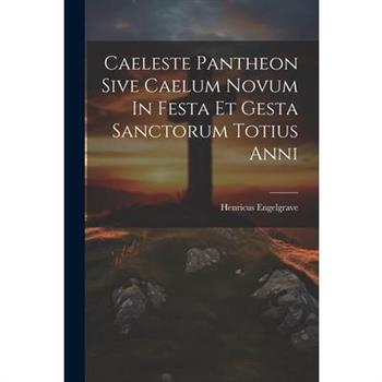 Caeleste Pantheon Sive Caelum Novum In Festa Et Gesta Sanctorum Totius Anni