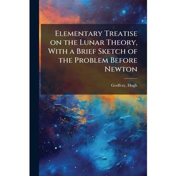 Elementary Treatise on the Lunar Theory, With a Brief Sketch of the Problem Before Newton