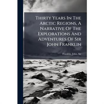 Thirty Years In The Arctic Regions, A Narrative Of The Explorations And Adventures Of Sir John Franklin