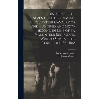 History of the Seventeenth Regiment, Pa. Volunteer Cavalry or one Hundred and Sixty-second in Line of Pa. Volunteer Regiments, war to Supline the Rebellion, 1861-1865