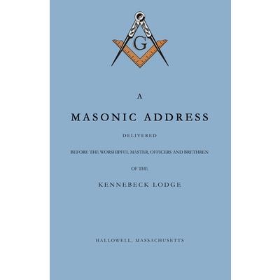 A Masonic Address Delivered Before The Worshipful Master and Brethren of the Kennebeck Lodge in the New Meeting House, Hallowell, Massachusetts, June 24, Anno Lucis, 5797