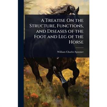 A Treatise On the Structure, Functions, and Diseases of the Foot and Leg of the Horse